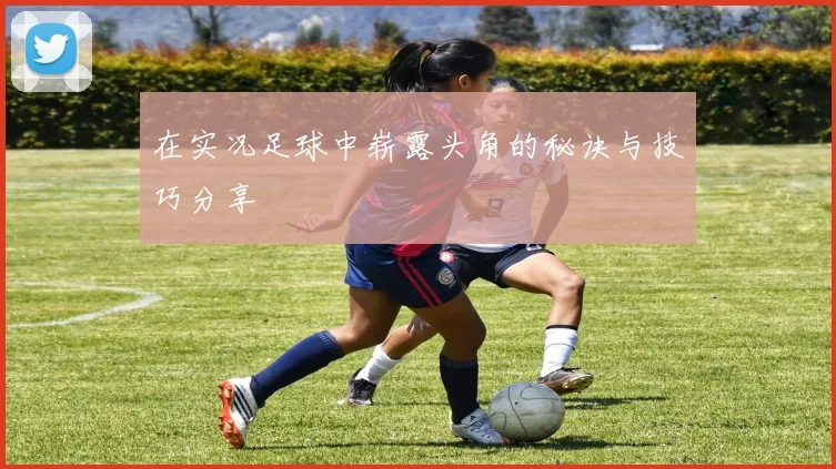在实况足球中崭露头角的秘诀与技巧分享