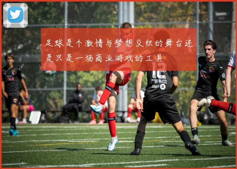 足球是个激情与梦想交织的舞台还是只是一场商业游戏的工具