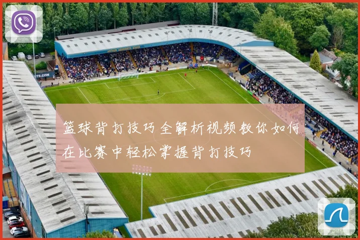 篮球背打技巧全解析视频教你如何在比赛中轻松掌握背打技巧