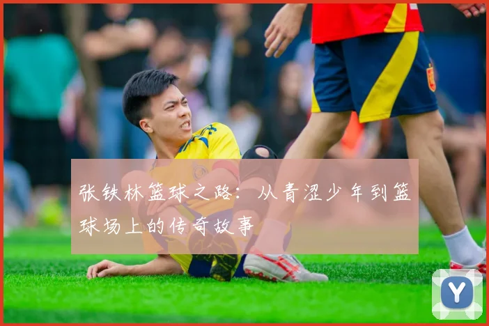 张铁林篮球之路：从青涩少年到篮球场上的传奇故事