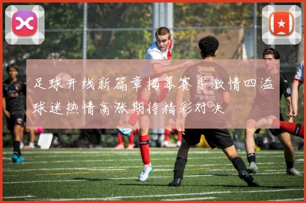 足球开线新篇章揭幕赛季激情四溢球迷热情高涨期待精彩对决