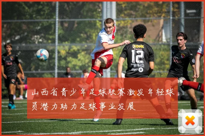 山西省青少年足球联赛激发年轻球员潜力助力足球事业发展