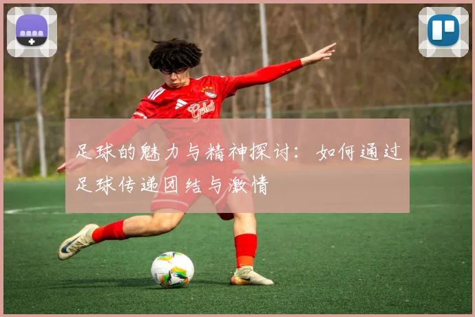足球的魅力与精神探讨：如何通过足球传递团结与激情