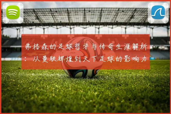 弗格森的足球哲学与传奇生涯解析：从曼联辉煌到天下足球的影响力