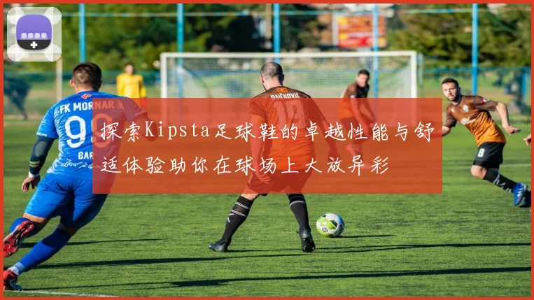 探索Kipsta足球鞋的卓越性能与舒适体验助你在球场上大放异彩