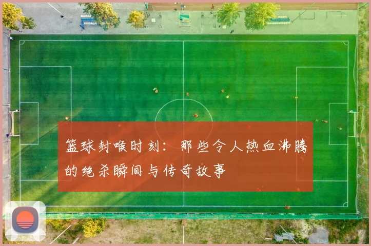 篮球封喉时刻：那些令人热血沸腾的绝杀瞬间与传奇故事