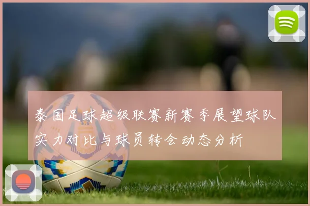 泰国足球超级联赛新赛季展望球队实力对比与球员转会动态分析