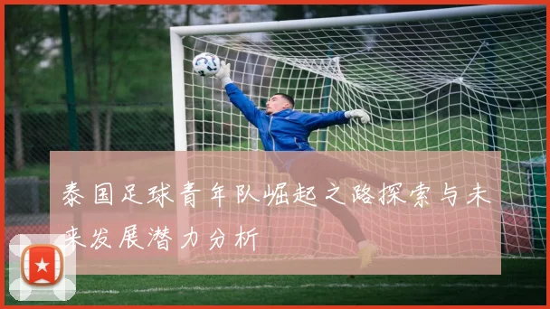 泰国足球青年队崛起之路探索与未来发展潜力分析