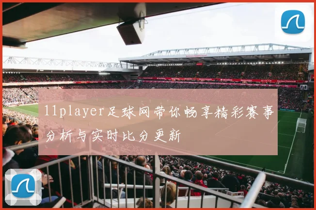 11player足球网带你畅享精彩赛事分析与实时比分更新
