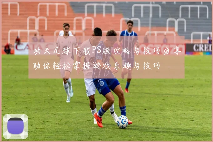 功夫足球下载PS版攻略与技巧分享助你轻松掌握游戏乐趣与技巧