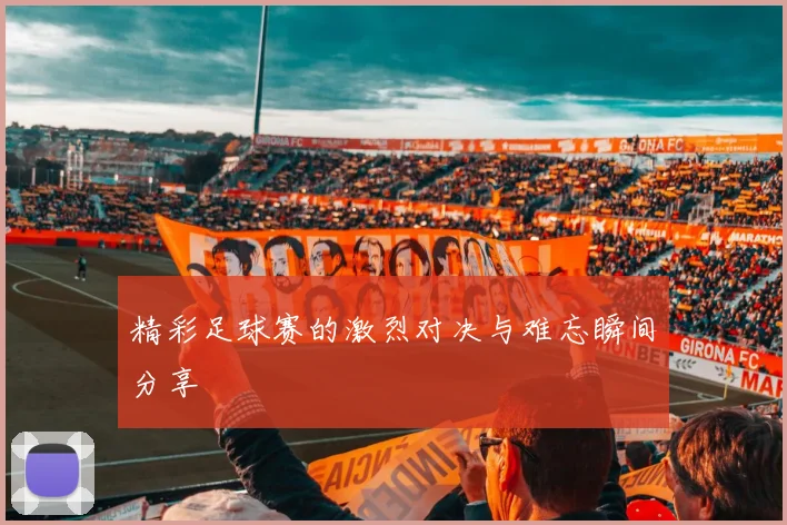 精彩足球赛的激烈对决与难忘瞬间分享