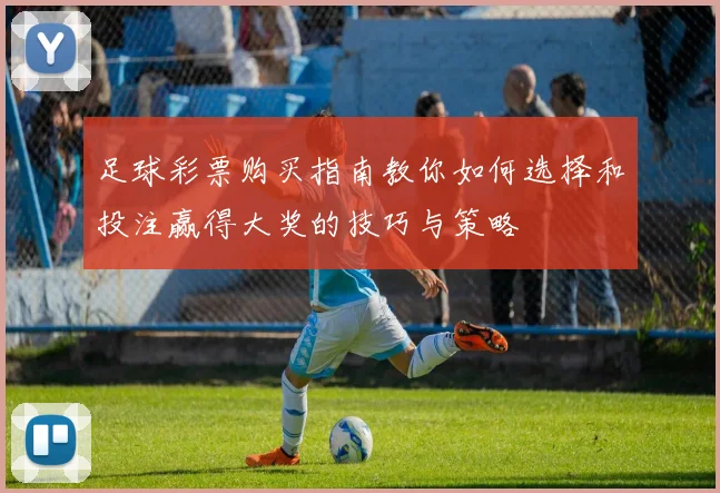 足球彩票购买指南教你如何选择和投注赢得大奖的技巧与策略